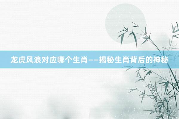 龙虎风浪对应哪个生肖——揭秘生肖背后的神秘