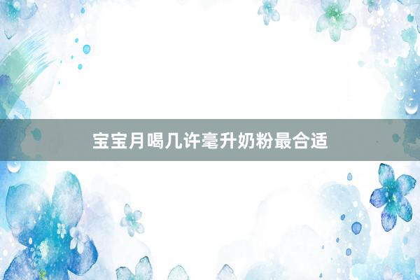宝宝月喝几许毫升奶粉最合适