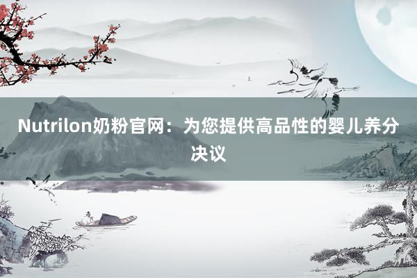 Nutrilon奶粉官网：为您提供高品性的婴儿养分决议