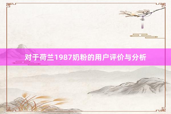 对于荷兰1987奶粉的用户评价与分析