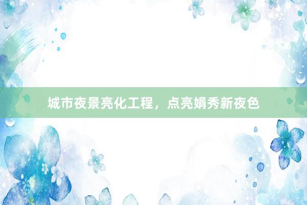 城市夜景亮化工程，点亮娟秀新夜色