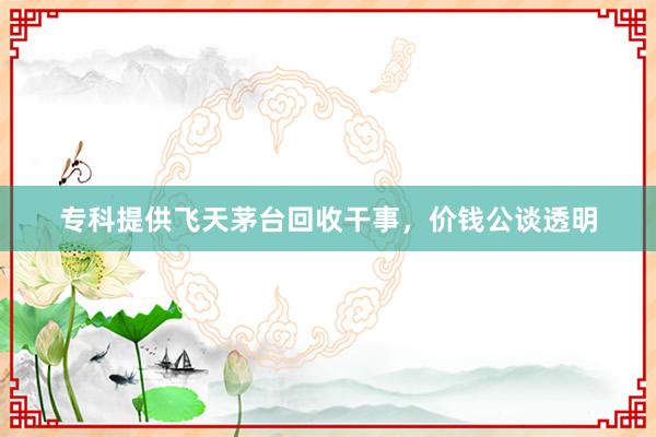专科提供飞天茅台回收干事，价钱公谈透明