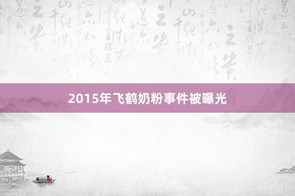 2015年飞鹤奶粉事件被曝光