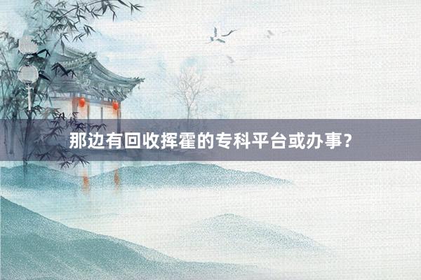 那边有回收挥霍的专科平台或办事？
