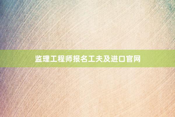 监理工程师报名工夫及进口官网