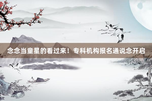 念念当童星的看过来！专科机构报名通说念开启