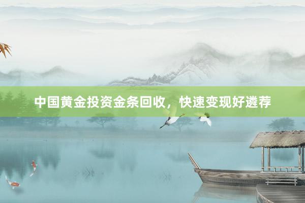 中国黄金投资金条回收，快速变现好遴荐