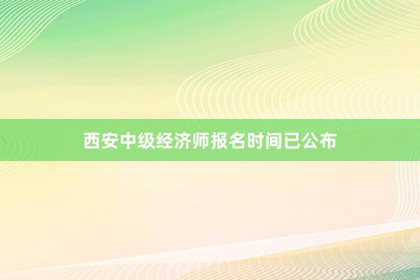 西安中级经济师报名时间已公布