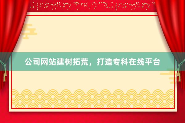 公司网站建树拓荒，打造专科在线平台