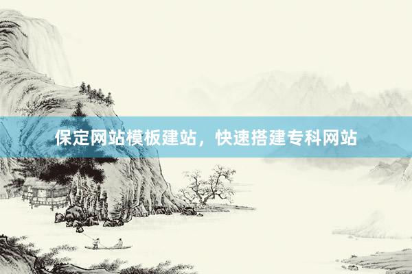 保定网站模板建站，快速搭建专科网站