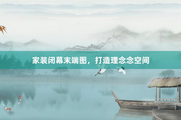 家装闭幕末端图，打造理念念空间