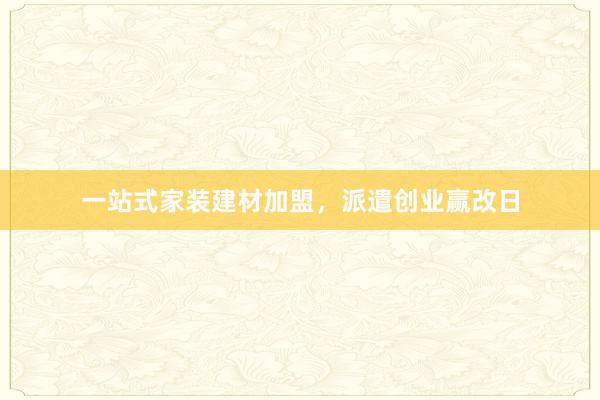 一站式家装建材加盟，派遣创业赢改日