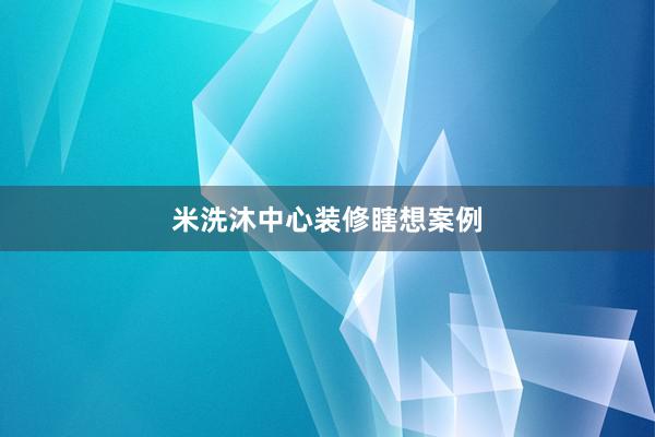 米洗沐中心装修瞎想案例