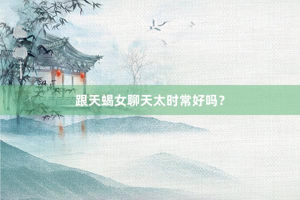 跟天蝎女聊天太时常好吗？
