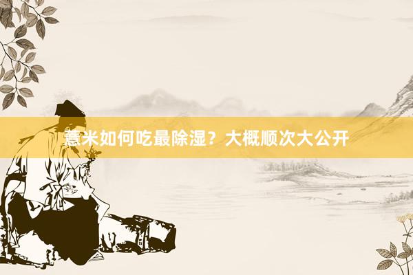 薏米如何吃最除湿？大概顺次大公开