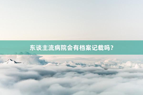 东谈主流病院会有档案记载吗？