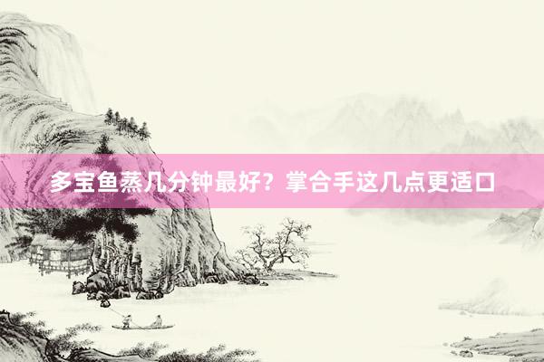 多宝鱼蒸几分钟最好？掌合手这几点更适口