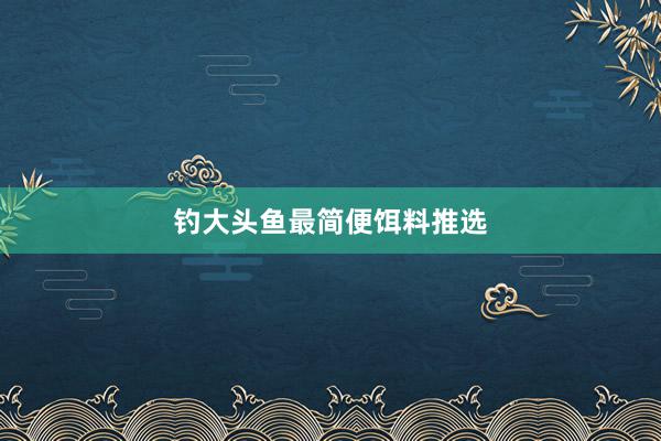 钓大头鱼最简便饵料推选