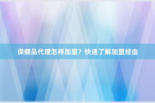 保健品代理怎样加盟？快速了解加盟经由