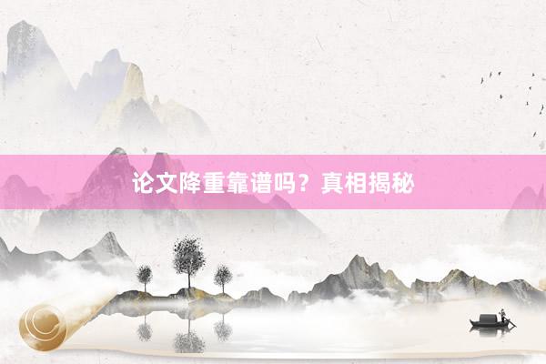 论文降重靠谱吗？真相揭秘