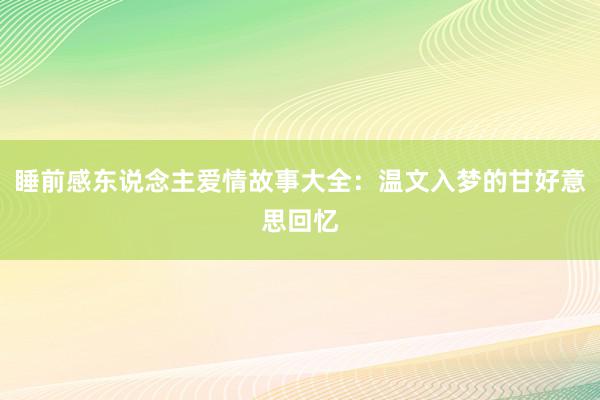 睡前感东说念主爱情故事大全:温文入梦的甘好意思回忆